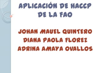 APLICACIÓN DE HACCP
     DE LA FAO

JOHAN MAUEL QUINTERO
 DIANA PAOLA FLOREZ
ADRINA AMAYA OVALLOS
 