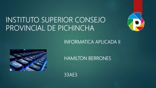 INSTITUTO SUPERIOR CONSEJO
PROVINCIAL DE PICHINCHA
INFORMATICA APLICADA II
HAMILTON BERRONES
33AE3
 