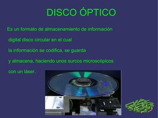 DISCO ÓPTICO Es un formato de almacenamiento de información digital disco circular en el cual la información se codifica, se guarda y almacena, haciendo unos surcos microscópicos con un láser. 