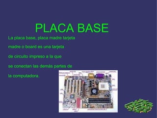 PLACA BASE   La placa base, placa madre tarjeta madre o board es una tarjeta de circuito impreso a la que se conectan las demás partes de la computadora. 