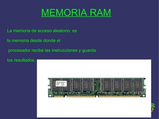 MEMORIA RAM   La memoria de acceso aleatorio  es  la memoria desde donde el procesador recibe las instrucciones y guarda  los resultados. 