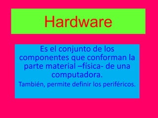 Hardware
Es el conjunto de los
componentes que conforman la
parte material –física- de una
computadora.
También, permite definir los periféricos.
 