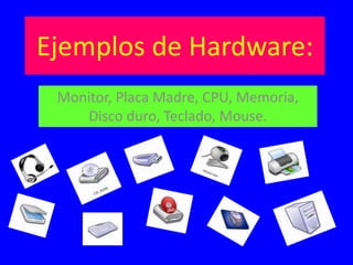 Ejemplos de Hardware:
Monitor, Placa Madre, CPU, Memoria,
Disco duro, Teclado, Mouse.