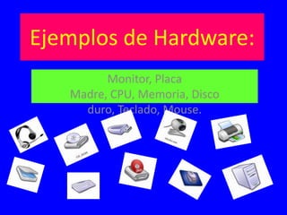 Ejemplos de Hardware:
Monitor, Placa
Madre, CPU, Memoria, Disco
duro, Teclado, Mouse.
 
