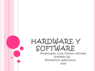 HARDWARE Y
SOFTWARE

Presentado: Lina Tatiana Morales
Sistemas III
Politécnico Americano
2014

 