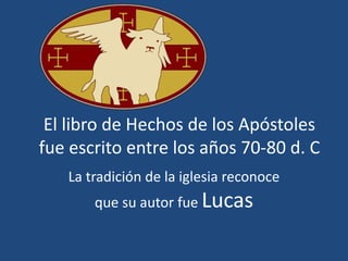 El libro de Hechos de los Apóstoles
fue escrito entre los años 70-80 d. C
La tradición de la iglesia reconoce
que su autor fue Lucas
 