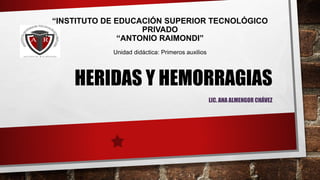 “INSTITUTO DE EDUCACIÓN SUPERIOR TECNOLÓGICO
PRIVADO
“ANTONIO RAIMONDI”
Unidad didáctica: Primeros auxilios
HERIDAS Y HEMORRAGIAS
LIC. ANA ALMENGOR CHÁVEZ
 