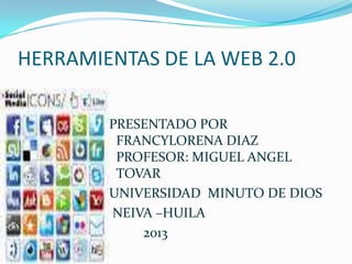 HERRAMIENTAS DE LA WEB 2.0
PRESENTADO POR
FRANCYLORENA DIAZ
PROFESOR: MIGUEL ANGEL
TOVAR
UNIVERSIDAD MINUTO DE DIOS
NEIVA –HUILA
2013
 