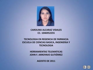 CAROLINA ALCARAZ VIDALESCC. 1046952255TECNOLOGIA EN REGENCIA DE FARMACIAESCUELA DE CIENCIAS BASICA, INGENIERIA Y TECNOLOGIAHERRAMIENTAS TELEMATICASJOHN F. ARROYAVE GUTIÉRREZAGOSTO DE 2011 