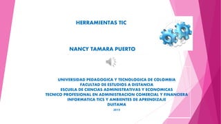 HERRAMIENTAS TIC
NANCY TAMARA PUERTO
UNIVERSIDAD PEDAGOGICA Y TECNOLOGICA DE COLOMBIA
FACULTAD DE ESTUDIOS A DISTANCIA
ESCUELA DE CIENCIAS ADMINISTRATIVAS Y ECONOMICAS
TECNICO PROFESIONAL EN ADMINISTRACION COMERCIAL Y FINANCIERA
INFORMATICA TICS Y AMBIENTES DE APRENDIZAJE
DUITAMA
2015
 
