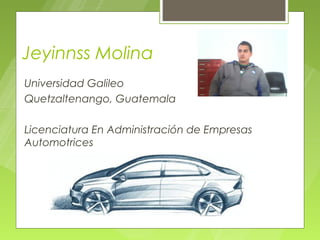 Jeyinnss Molina
Universidad Galileo
Quetzaltenango, Guatemala

Licenciatura En Administración de Empresas
Automotrices
 