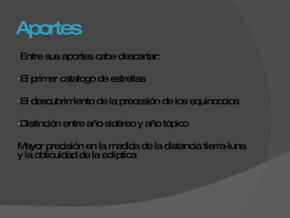 Aportes Entre sus aportes cabe descartar: El primer catalogo de estrellas  El descubrimiento de la precesión de los equinoccios Distinción entre año sidéreo y año tópico Mayor precisión en la medida de la distancia tierra-luna y la oblicuidad de la eclíptica 