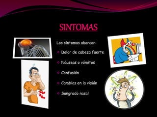 SINTOMAS
Los síntomas abarcan:
Dolor de cabeza fuerte
Náuseas o vómitos
Confusión
Cambios en la visión
Sangrado nasal