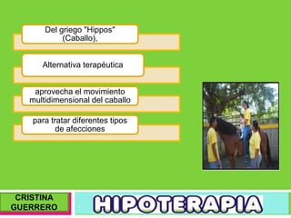 .
Del griego "Hippos"
(Caballo),
Alternativa terapéutica
aprovecha el movimiento
multidimensional del caballo
para tratar diferentes tipos
de afecciones
CRISTINA
GUERRERO
 