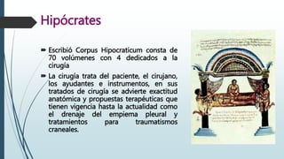 Hipócrates
 Escribió Corpus Hipocraticum consta de
70 volúmenes con 4 dedicados a la
cirugía
 La cirugía trata del pacie...