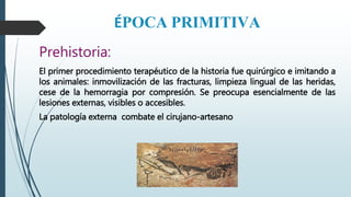 ÉPOCA PRIMITIVA
Prehistoria:
El primer procedimiento terapéutico de la historia fue quirúrgico e imitando a
los animales: ...