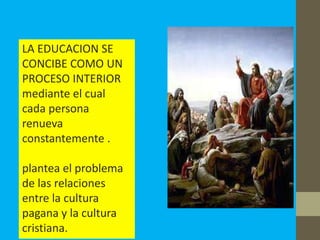 LA EDUCACION SE
CONCIBE COMO UN
PROCESO INTERIOR
mediante el cual
cada persona
renueva
constantemente .

plantea el problema
de las relaciones
entre la cultura
pagana y la cultura
cristiana.
 