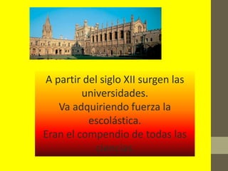 A partir del siglo XII surgen las
         universidades.
   Va adquiriendo fuerza la
          escolástica.
Eran el compendio de todas las
            ciencias.
 