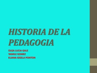 HISTORIA DE LA
PEDAGOGIA
OLGA LUCIA GALE
YAMILE GOMEZ
ELIANA GISELA PONTON
 
