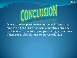 Este trabajo nos permite tener un conocimiento mas
amplio del Sena . Esto nos facilita nuestro sentido de
pertenencia con la institución para así lograr tener una
objetivo mas claro de nuestro proyecto de vida
 