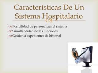 Características De Un
   Sistema Hospitalario
             
 Posibilidad de personalizar el sistema
 Simultaneidad de las funciones
 Gestión a expedientes de historial
 