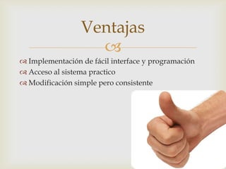 Ventajas
                   
 Implementación de fácil interface y programación
 Acceso al sistema practico
 Modificación simple pero consistente
 