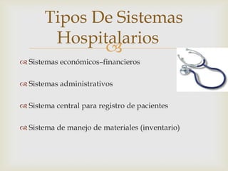 Tipos De Sistemas
        Hospitalarios
              
 Sistemas económicos–financieros

 Sistemas administrativos

 Sistema central para registro de pacientes

 Sistema de manejo de materiales (inventario)
 