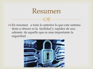 Resumen
                   
 En resumen a todo lo anterior lo que este sistema
  tiene a ofrecer es la facilidad y rapidez de uso,
  además de aquello que es mas importante la
  seguridad.
 