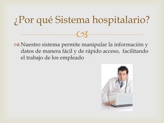 ¿Por qué Sistema hospitalario?
                         
 Nuestro sistema permite manipular la información y
  datos de manera fácil y de rápido acceso, facilitando
  el trabajo de los empleado
 