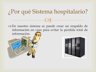 ¿Por qué Sistema hospitalario?
                        
 En nuestro sistema se puede crear un respaldo de
  información en caso para evitar la perdida total de
  información.
 