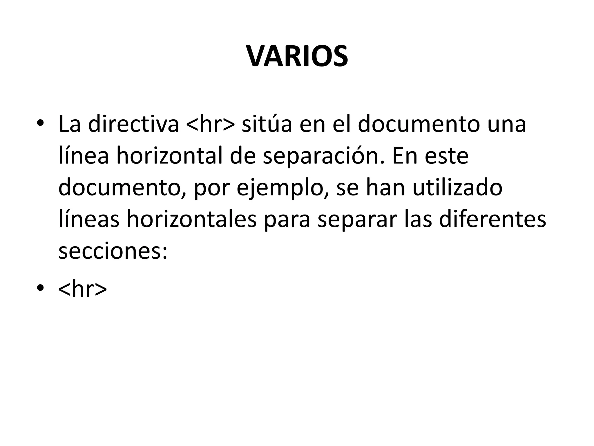 VARIOS
• La directiva <hr> sitúa en el documento una
  línea horizontal de separación. En este
  documento, por ejemplo, se han utilizado
  líneas horizontales para separar las diferentes
  secciones:
• <hr>
 