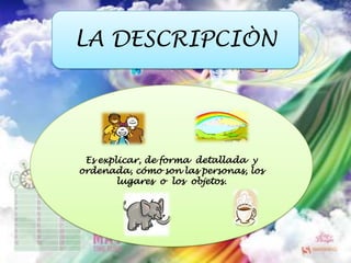 LA DESCRIPCIÒN Es explicar, de forma  detallada  y ordenada, cómo son las personas, los lugares  o  los  objetos.