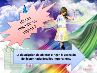 ¿Cómo  describir un objeto ?La descripción de objetos dirigen la atención del lector hacia detalles importantes.