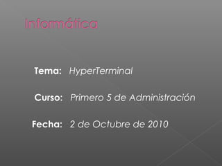 Tema: HyperTerminal
Curso: Primero 5 de Administración
Fecha: 2 de Octubre de 2010
 