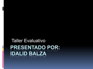 PRESENTADO POR:
IDALID BALZA
Taller Evaluativo
 