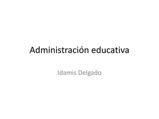 Administración educativa
Idamis Delgado
 