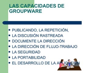 LAS CAPACIDADES DE GROUPWARE PUBLICANDO, LA REPETICIÓN,  LA DISCUSIÓN RASTREADA DOCUMENTE LA DIRECCIÓN  LA DIRECCIÓN DE FLUJO-TRABAJO LA SEGURIDAD  LA PORTABILIDAD  EL DESARROLLO DE LA APLICACIÓN  