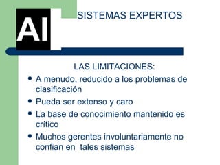 LAS LIMITACIONES:  A menudo, reducido a los problemas de clasificación  Pueda ser extenso y caro  La base de conocimiento mantenido es crítico  Muchos gerentes involuntariamente no  confian en  tales sistemas  SISTEMAS EXPERTOS AI 