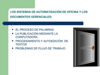 LOS SISTEMAS DE AUTOMATIZACIÓN DE OFICINA Y LOS DOCUMENTOS GERENCIALES:   EL PROCESO DE PALABRAS  LA PUBLICACIÓN MEDIANTE LA COMPUTADORA  PROCESAMIENTO Y AUTOEDICIÒN  DE TEXTOS PROBLEMAS DE FLUJO DE TRABAJO 
