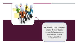 En esta visión de currículo
encaja de muy buena
forma el planteamiento
relacionado con la
pedagogía critica
 