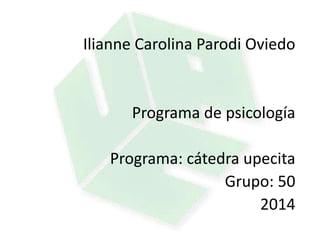 Ilianne Carolina Parodi Oviedo
Programa de psicología
Programa: cátedra upecita
Grupo: 50
2014
 