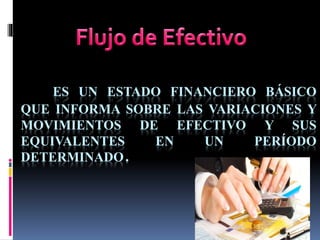 ES UN ESTADO FINANCIERO BÁSICO
QUE INFORMA SOBRE LAS VARIACIONES Y
MOVIMIENTOS DE EFECTIVO Y SUS
EQUIVALENTES EN UN PERÍODO
DETERMINADO.
 