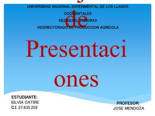 de
Presentaci
ones
UNIVERSIDAD NACIONAL EXPERIMENTAL DE LOS LLANOS
OCCIDENTALES
«EZEQUIEL ZAMORA»
VICERECTORADO DE PRODUCCION AGRICOLA
ESTUDIANTE:
SILVIA CATIRE
C.I. 27.635.252
PROFESOR:
JOSE MENDOZA
 
