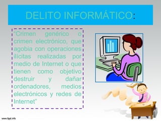 DELITO INFORMÁTICO:
“Crimen genérico o
crimen electrónico, que
agobia con operaciones
ilícitas realizadas por
medio de Internet o que
tienen como objetivo
destruir     y     dañar
ordenadores,      medios
electrónicos y redes de
Internet”
 