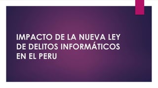 IMPACTO DE LA NUEVA LEY
DE DELITOS INFORMÁTICOS
EN EL PERU
 