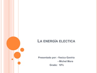 LA ENERGÍA ELECTICA
Presentado por: -Yesica Gaviria
- Michel Mora
Grado: 10ºc
 