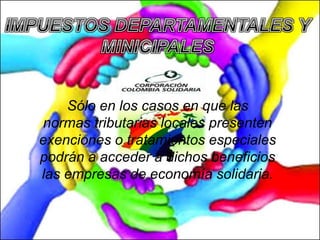 Sólo en los casos en que las
normas tributarias locales presenten
exenciones o tratamientos especiales
podrán a acceder a dichos beneficios
las empresas de economía solidaria.