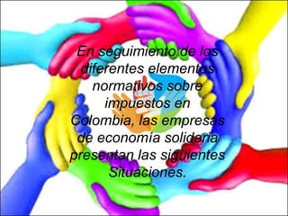 En seguimiento de los
diferentes elementos
normativos sobre
impuestos en
Colombia, las empresas
de economía solidaria
presentan las siguientes
Situaciones.