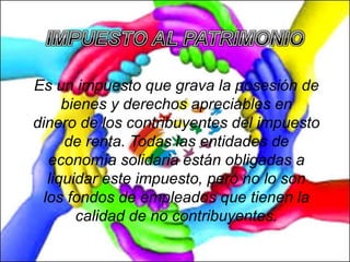 Es un impuesto que grava la posesión de
bienes y derechos apreciables en
dinero de los contribuyentes del impuesto
de renta. Todas las entidades de
economía solidaria están obligadas a
liquidar este impuesto, pero no lo son
los fondos de empleados que tienen la
calidad de no contribuyentes.
