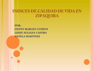 INDICES DE CALIDAD DE VIDA EN
         ZIPAQUIRA

POR:
GENNY MARLEN CUERVO
LEIDY JULIANA CASTRO
ANYELA MARTINEZ
 